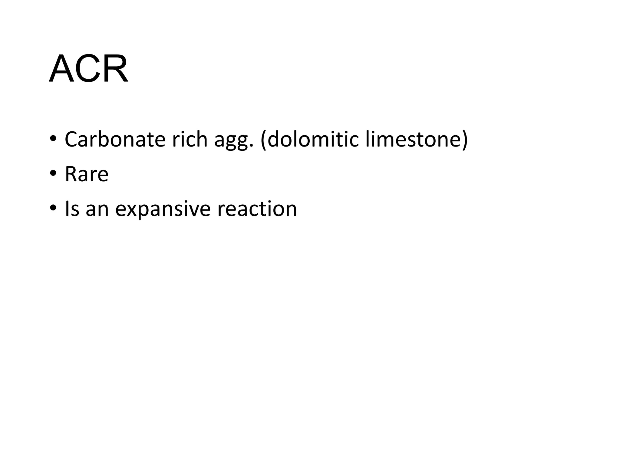 ACR
• Carbonate rich agg. (dolomitic limestone)
• Rare
• Is an expansive reaction

 