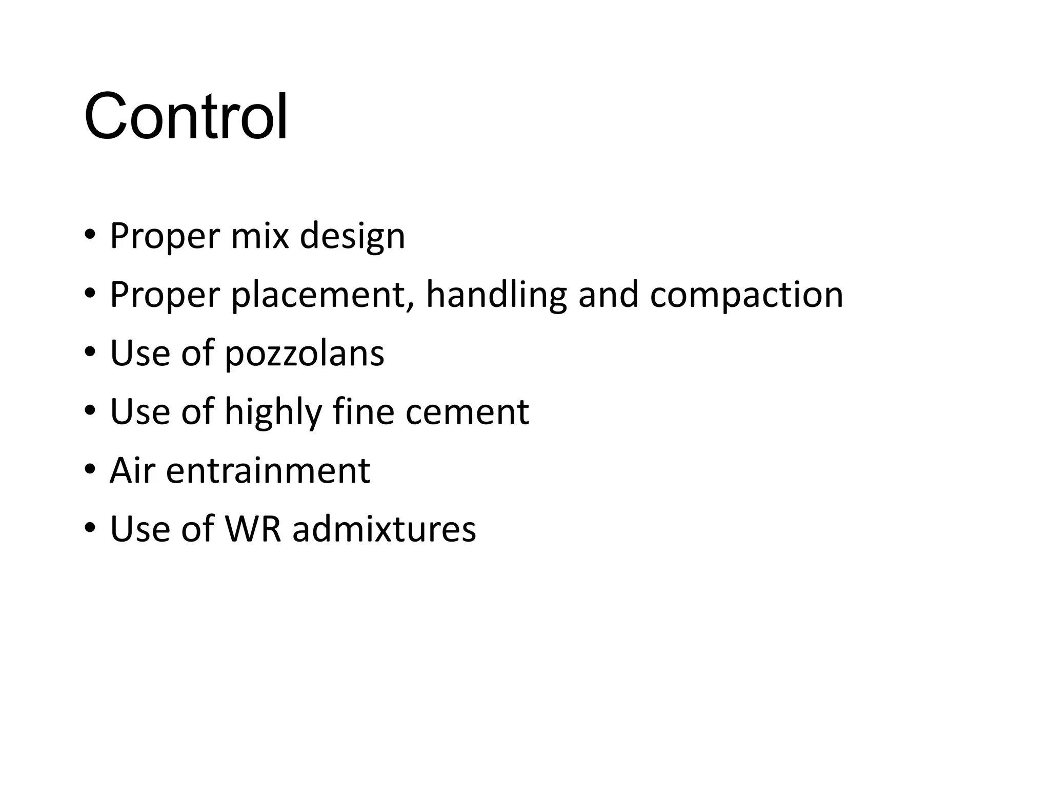 Control
• Proper mix design
• Proper placement, handling and compaction
• Use of pozzolans
• Use of highly fine cement
• Air entrainment
• Use of WR admixtures

 