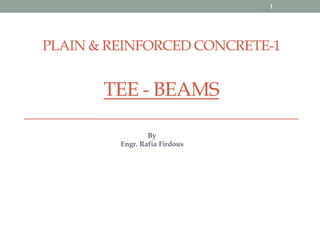 PLAIN & REINFORCED CONCRETE-1
TEE - BEAMS
By
Engr. Rafia Firdous
1
 