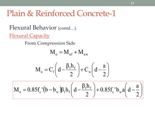 Plain & Reinforced Concrete-1
Flexural Behavior (contd…)
Flexural Capacity
From Compression Side
nwnfn MMM 













2
a
dC
2
hβ
dCM w
f1
fn
  












2
a
dab'f85.0
2
hβ
dhβbb'f85.0M wc
f1
f1wcn
13
 