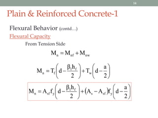 Plain & Reinforced Concrete-1
Flexural Behavior (contd…)
Flexural Capacity
From Tension Side
nwnfn MMM 













2
a
dT
2
hβ
dTM w
f1
fn
  












2
a
dfAA
2
hβ
dfAM ysfs
f1
ysfn
14
 