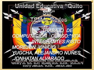 Unidad Educativa “Quito Sur”TEMA: Redes                        TRABAJO  DE COMPUTACION   CURSO:”10”A               INTEGRANTES:RISTO MOREJON, VINICIO YUGCHA, ALEJANDRO NUÑES ,JONHATAN ALVARADO  