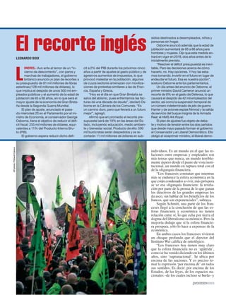 L
ONDRES.- Aun ante el temor de un “in-
vierno de descontento”, con paros y
marchas de trabajadores, el gobierno
británico anunció un plan de recortes a
su presupuesto de 81 mil millones de libras
esterlinas (128 mil millones de dólares), lo
que implica el despido de unos 500 mil em-
pleados públicos y el aumento de la edad de
jubilación de 65 a 66 años, en lo que será el
mayor ajuste de la economía de Gran Breta-
ña desde la Segunda Guerra Mundial.
El plan de ajuste, anunciado el pasa-
do miércoles 20 en el Parlamento por el mi-
nistro de Economía, el conservador George
Osborne, tiene el objetivo de reducir el défi-
cit fiscal: 255 mil millones de dólares, equi-
valentes a 11% del Producto Interno Bru-
to (PIB).
El gobierno espera reducir dicho défi-
cit a 2% del PIB durante los próximos cinco
años a partir de ajustes al gasto público y de
agresivos aumentos de impuestos, lo que
provocó malestar en la población, algunos
de cuyos sectores amenazan con moviliza-
ciones de protestas similares a las de Fran-
cia, España y Grecia.
“Hoy es el día en que Gran Bretaña se
salva del abismo, pues enfrentamos las fac-
turas de una década de deuda”, declaró Os-
borne en la Cámara de los Comunes. “Es
un camino duro, pero que llevará a un futuro
mejor”, agregó.
Afirmó que en promedio el recorte pre-
supuestal será de 19% en las áreas del Es-
tado, incluyendo educación, medio ambien-
te y bienestar social. Producto de ello: 500
mil burócratas serán despedidos y se re-
cortarán 11 mil millones de dólares en sub-
individuos. Es un mundo en el que las re-
laciones entre empresas y empleados son
más tensas que nunca, un mundo terrible-
mente áspero desde el punto de vista insti-
tucional, un mundo en ruptura total con el
de la oligarquía financiera.
“Los franceses constatan que mientras
más se endurece la esfera económica en la
que están condenados a vivir, más próspera
se ve esa oligarquía financiera: la revela-
ción por parte de la prensa de lo que ganan
los directivos de las grandes empresas les
da asco, sin hablar de los beneficios de los
bancos, que son exponenciales”, subraya.
Según Schmitt, una parte de los fran-
ceses llegó a la conclusión de que las es-
feras financiera y económica no tienen
relación entre sí, lo que echa por tierra el
dogma del liberalismo económico. Pero la
mayoría dedujo que si la esfera financie-
ra prospera, sólo lo hace a expensas de la
económica.
En ambos casos los franceses vivieron
un choque profundo que el director del
Instituto Wei califica de ontológico.
“Los franceses hoy tienen muy claro
que la esfera financiera no es ‘apátrida’,
como se ha venido diciendo en los últimos
años, sino ‘supranacional’. Se ubica por
encima de las naciones. Y es preciso to-
mar la expresión ‘por encima de’ en todos
sus sentidos. Es decir: por encima de los
Estados, de las leyes, de los espacios na-
cionales –de los cuales incluso se burla– y
LEONARDO BOIX
El recorte inglés
sidios destinados a desempleados, niños y
personas sin hogar.
Osborne anunció además que la edad de
jubilación aumentará de 65 a 66 años para
hombres y mujeres. Dijo que esta medida en-
trará en vigor en 2018, dos años antes de lo
inicialmente previsto.
“Resolver el déficit presupuestal es inevi-
table. Pero las decisiones acerca de cómo
hacerlo, no. Hay opciones. Y hoy las esta-
mos tomando. Invertir en el futuro en lugar de
endeudar el futuro. Esa es nuestra opción”,
sostuvo Osborne ante los parlamentarios.
Un día antes del anuncio de Osborne, el
primer ministro David Cameron anunció un
recorte de 8% en el gasto de Defensa, lo que
causará el despido de 42 mil empleados del
sector, así como la suspensión temporal de
un número indeterminado de jets de guerra
Harrier y de aviones espías Nimrod y la salida
de servicio del buque insignia de la Armada
Real: el HMS Ark Royal.
El plan de ajustes fue objeto de deba-
te y motivo de tensión entre los dos partidos
que desde mayo pasado forman el gobierno:
el Conservador y el Liberal Democrático. Ello
obligó al viceprimer ministro, el liberal demo-
APphoto/ThibaultCamus
 
