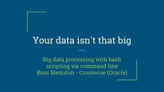 Your data isn't that big
Big data processing with bash
scripting via command line
Boaz Menuhin - Crosswise (Oracle)
 