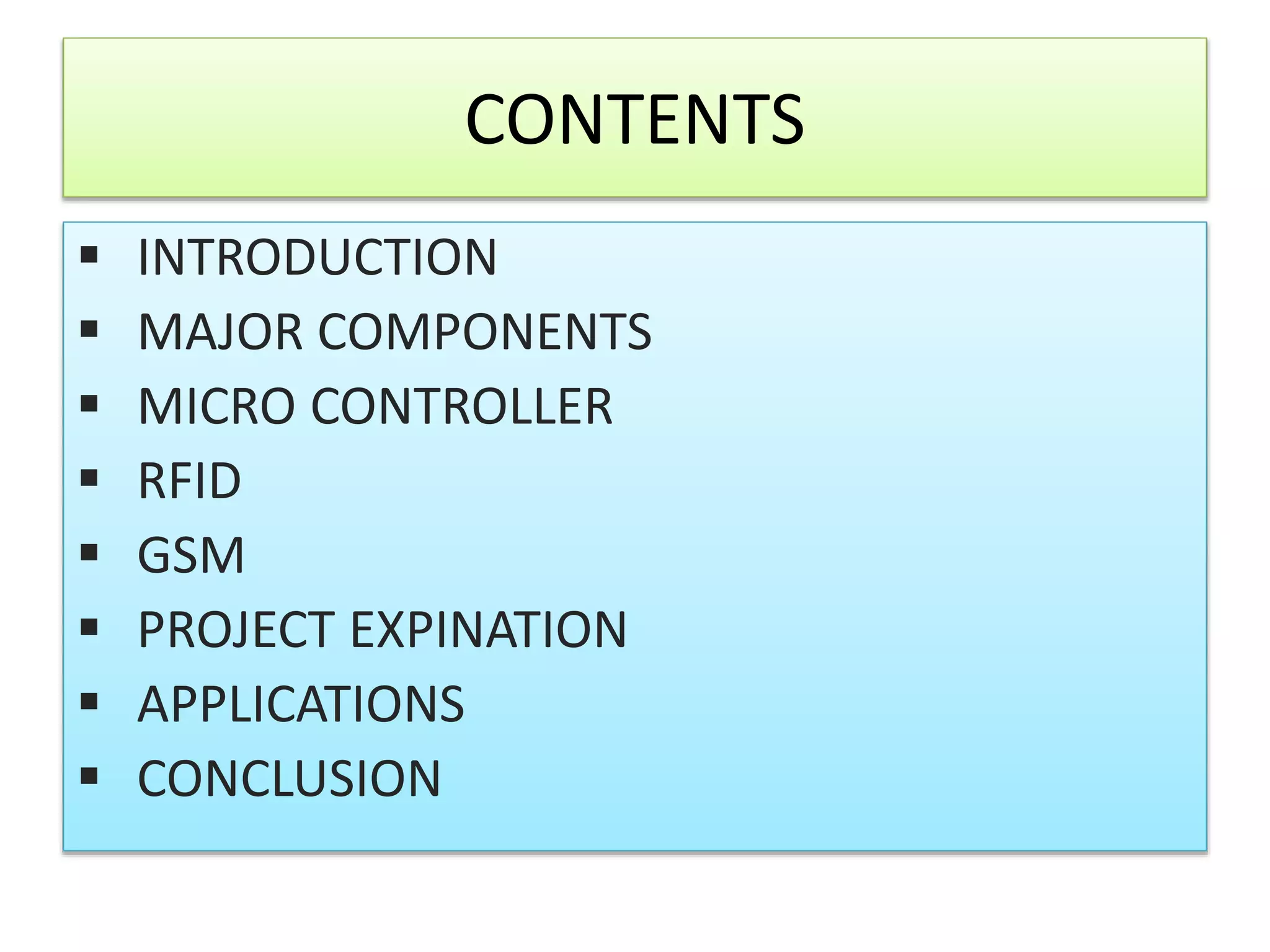 CONTENTS
 INTRODUCTION
 MAJOR COMPONENTS
 MICRO CONTROLLER
 RFID
 GSM
 PROJECT EXPINATION
 APPLICATIONS
 CONCLUSION
 