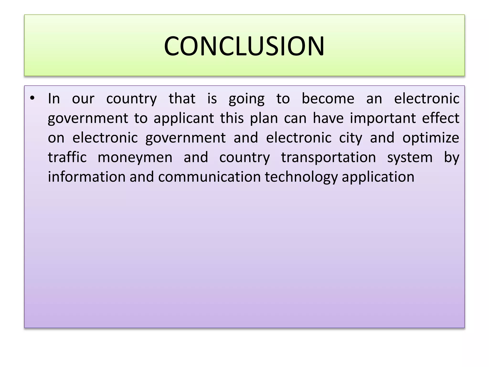 CONCLUSION
• In our country that is going to become an electronic
government to applicant this plan can have important effect
on electronic government and electronic city and optimize
traffic moneymen and country transportation system by
information and communication technology application
 