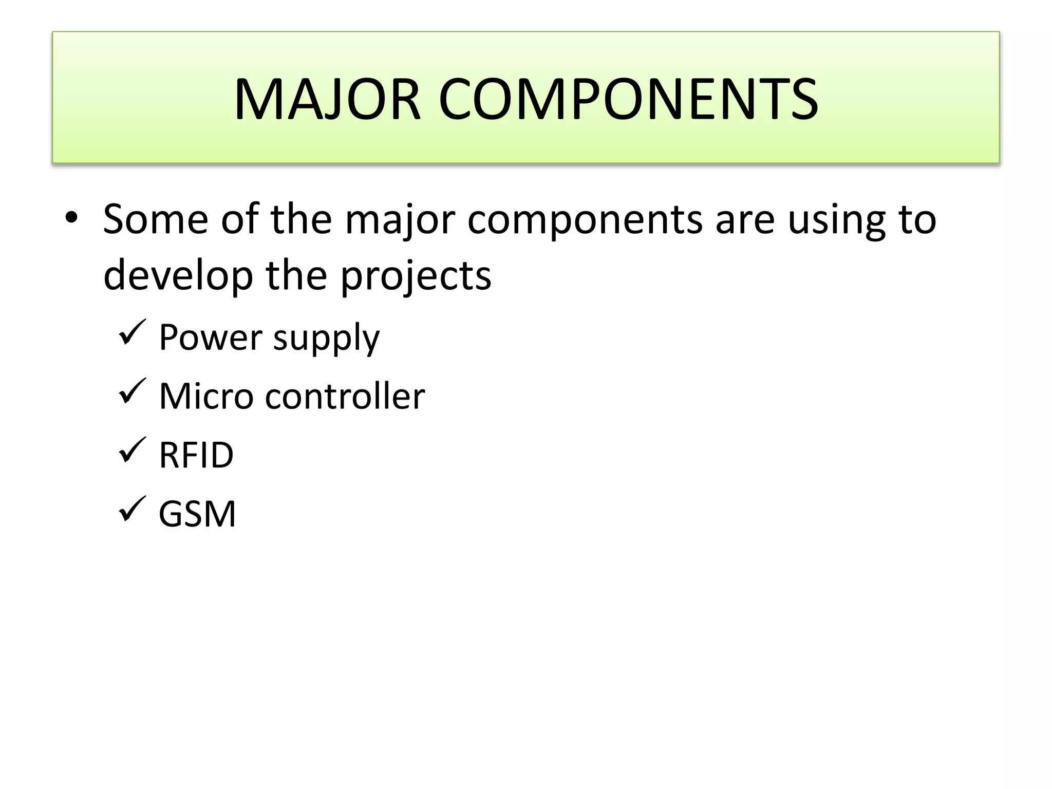 MAJOR COMPONENTS
• Some of the major components are using to
develop the projects
 Power supply
 Micro controller
 RFID
 GSM
 