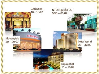 Caravelle    NTĐ Nguyễn Du
             18 - 19/07   30/6 – 01/07




Movenpick
29 – 20/07                                  New World
                                            29 – 30/09




                               Equatorial
                               15 – 16/09
 