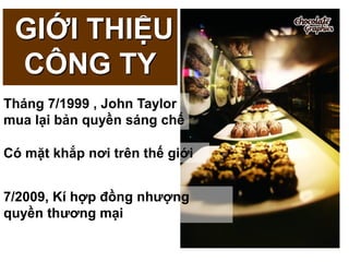 GIỚI THIỆU
 CÔNG TY
Tháng 7/1999 , John Taylor
mua lại bản quyền sáng chế

Có mặt khắp nơi trên thế giới


7/2009, Kí hợp đồng nhƣợng
quyền thƣơng mại
 