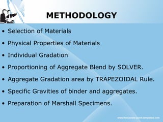 METHODOLOGY
• Selection of Materials
• Physical Properties of Materials
• Individual Gradation
• Proportioning of Aggregate Blend by SOLVER.
• Aggregate Gradation area by TRAPEZOIDAL Rule.
• Specific Gravities of binder and aggregates.
• Preparation of Marshall Specimens.
 
