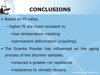CONCLUSIONS
• Based on PI value,
– higher PI are more resistant to
•low temperature cracking
•permanent deformation (cracking).
• The Granite Powder has influenced on the aging
process of the bitumen samples.
•ensured a greater rut resistance
•resistance to climatic factors.
 