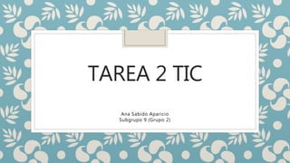 TAREA 2 TIC
Ana Sabido Aparicio
Subgrupo 9 (Grupo 2)
 