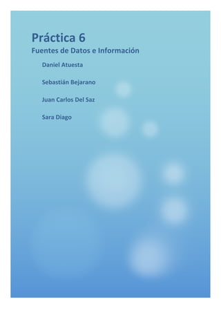 Práctica	6	
Fuentes	de	Datos	e	Información	
Daniel	Atuesta	
Sebastián	Bejarano	
Juan	Carlos	Del	Saz	
Sara	Diago	
	
 