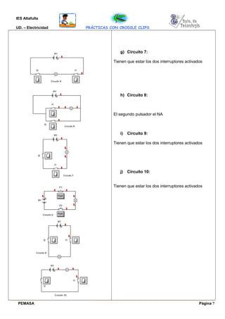 IES Altafulla
UD. – Electricidad PRÁCTICAS CON CRODILE CLIPS
g) Circuito 7:
Tienen que estar los dos interruptores activados
h) Circuito 8:
El segundo pulsador el NA
i) Circuito 9:
Tienen que estar los dos interruptores activados
j) Circuito 10:
Tienen que estar los dos interruptores activados
PEMASA Página 7
 
