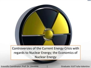 Controversies of the Current Energy Crisis with regards to Nuclear Energy; the Economics of Nuclear Energy Scientific Coordinator: Prof. Dr. ZAHARIA  |  Graduate: ILIUT Iulia-Valentina 