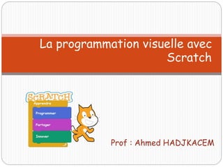 Prof : Ahmed HADJKACEM
La programmation visuelle avec
Scratch
 