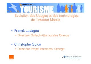 Evolution des Usages et des technologies
            de l’Internet Mobile


• Franck Lavagna
   Directeur Collectivités Locales Orange


• Christophe Guion
   Directeur Projet Innovants Orange
 