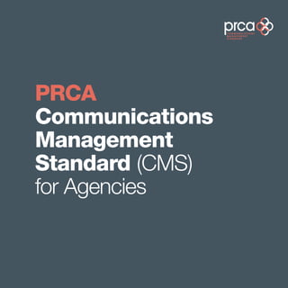 PRCA
Communications
Management
Standard (CMS)
for Agencies
 