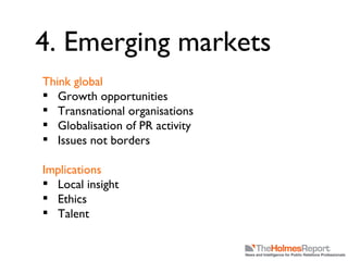 4. Emerging markets Think global Growth opportunities Transnational organisations Globalisation of PR activity Issues not borders Implications Local insight Ethics Talent 