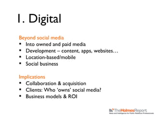 1. Digital Beyond social media Into owned and paid media Development – content, apps, websites… Location-based/mobile Social business Implications Collaboration & acquisition Clients: Who ‘owns’ social media? Business models & ROI 