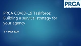 PRCA COVID-19 Taskforce:
Building a survival strategy for
your agency
5TH MAY 2020
 