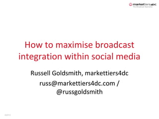 How to maximise broadcast
        integration within social media
           Russell Goldsmith, markettiers4dc
              russ@markettiers4dc.com /
                    @russgoldsmith


©2013
 