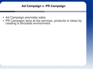 Ad Campaign v. PR Campaign
Ad Campaign promotes sales
PR Campaign aims at the services, products or ideas by
creating a favorable environment.