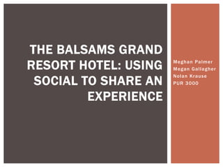 THE BALSAMS GRAND
RESORT HOTEL: USING   Meghan Palmer
                      Megan Gallagher

 SOCIAL TO SHARE AN
                      Nolan Krause
                      PUR 3000


         EXPERIENCE
 