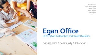 Egan Office
UECP School Partnerships and Student Mentors
Social Justice / Community / Education
Alex Nichols
Taylor Pecko-Reid
Jenny Tran
Abby Willett
Ying Zheng
 