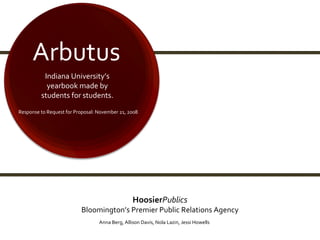 Arbutus Indiana University’s yearbook made by students for students. Hoosier Publics Bloomington’s Premier Public Relations Agency Anna Berg, Allison Davis, Nola Lazin, Jessi Howells Response to Request for Proposal: November 21, 2008  
