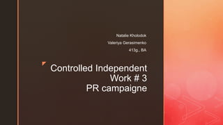 z
Controlled Independent
Work # 3
PR campaigne
Natalie Kholodok
Valeriya Gerasimenko
413g., BA
 