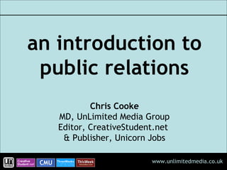 an introduction to public relations Chris Cooke MD, UnLimited Media Group Editor, CreativeStudent.net  & Publisher, Unicorn Jobs 