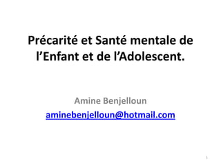 Précarité et Santé mentale de
 l’Enfant et de l’Adolescent.


         Amine Benjelloun
   aminebenjelloun@hotmail.com



                                 1
 