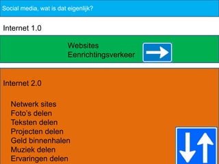 Social media, wat is dat eigenlijk?


Internet 1.0

                         Websites
                         Eenrichtingsverkeer


Internet 2.0

   Netwerk sites
   Foto’s delen
   Teksten delen
   Projecten delen
   Geld binnenhalen
   Muziek delen
   Ervaringen delen
 