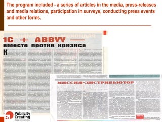The program included - a series of articles in the media, press-releases
and media relations, participation in surveys, conducting press events
and other forms.
 