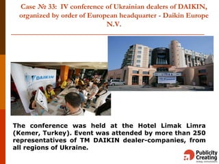 Case № 33: IV conference of Ukrainian dealers of DAIKIN,
organized by order of European headquarter - Daikin Europe
N.V.
The conference was held at the Hotel Limak Limra
(Kemer, Turkey). Event was attended by more than 250
representatives of TM DAIKIN dealer-companies, from
all regions of Ukraine.
 