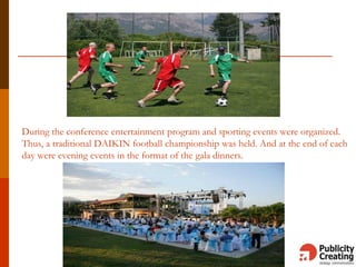During the conference entertainment program and sporting events were organized.
Thus, a traditional DAIKIN football championship was held. And at the end of each
day were evening events in the format of the gala dinners.
 