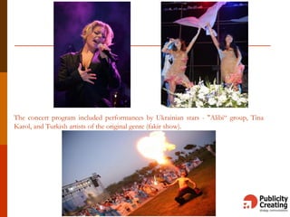The concert program included performances by Ukrainian stars - "Alibi“ group, Tina
Karol, and Turkish artists of the original genre (fakir show).
 