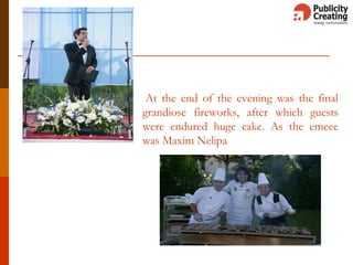 At the end of the evening was the final
grandiose fireworks, after which guests
were endured huge cake. As the emcee
was Maxim Nelipa
 
