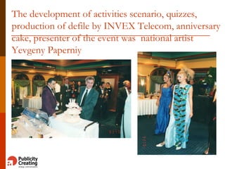 The development of activities scenario, quizzes,
production of defile by INVEX Telecom, anniversary
cake, presenter of the event was national artist
Yevgeny Paperniy
 