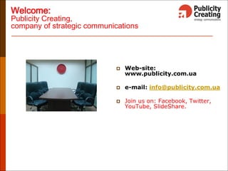 Welcome:
Publicity Creating,
company of strategic communications
 Web-site:
www.publicity.com.ua
 e-mail: info@publicity.com.ua
 Join us on: Facebook, Twitter,
YouTube, SlideShare.
 