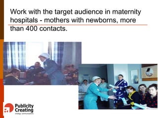 Work with the target audience in maternity
hospitals - mothers with newborns, more
than 400 contacts.
 