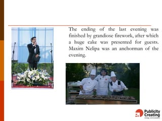 The ending of the last evening was
finished by grandiose firework, after which
a huge cake was presented for guests.
Maxim Nelipa was an anchorman of the
evening.
 
