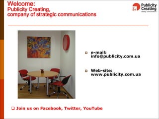 Welcome:
Publicity Creating,
company of strategic communications
 e-mail:
info@publicity.com.ua
 Web-site:
www.publicity.com.ua
 Join us on Facebook, Twitter, YouTube
 