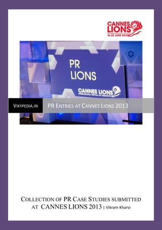 COLLECTION OF PR CASE STUDIES SUBMITTED
AT CANNES LIONS 2013| Vikram Kharvi
VIKYPEDIA.IN PR ENTRIES AT CANNES LIONS 2013
 