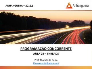 ANHANGUERA – 2016.1
PROGRAMAÇÃO CONCORRENTE
AULA 03 – THREADS
Prof. Thomás da Costa
thomascosta@aedu.com
 