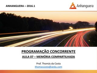 ANHANGUERA – 2016.1
PROGRAMAÇÃO CONCORRENTE
AULA 07 – MEMÓRIA COMPARTILHADA
Prof. Thomás da Costa
thomascosta@aedu.com
 