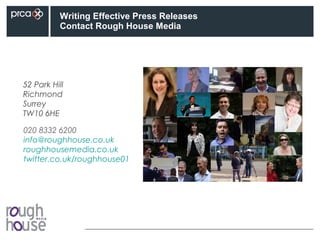 Writing Effective Press Releases
Contact Rough House Media
020 8332 6200
info@roughhouse.co.uk
roughhousemedia.co.uk
twitter.co.uk/roughhouse01
52 Park Hill
Richmond
Surrey
TW10 6HE
 