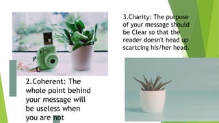 2.Coherent: The
whole point behind
your message will
be useless when
you are not
3.Charity: The purpose
of your message should
be Clear so that the
reader doesn't head up
scartcing his/her head.
 