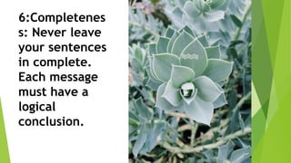 6:Completenes
s: Never leave
your sentences
in complete.
Each message
must have a
logical
conclusion.
 